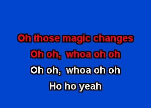 Oh those magic changes

Oh oh, whoa oh oh
Oh oh, whoa oh oh
Ho ho yeah