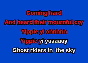 Coming hard
And heard their mournful cry

Yippie yi ohhhhh
Yippie yi yaaaaay
Ghost riders in the sky
