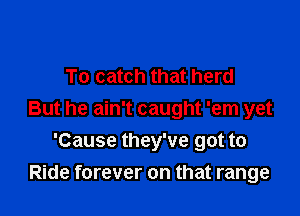 To catch that herd

But he ain't caught 'em yet

'Cause they've got to
Ride forever on that range