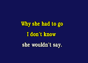 Why she had to go

I don't know

she wouldn't say.