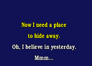 Nowl need a place

to hide away.

on. I believe in yesterday.

Mmm...