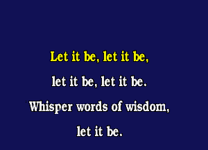 Let it be. let it be.
let it be. let it be.

Whisper words of wisdom.

let it be.