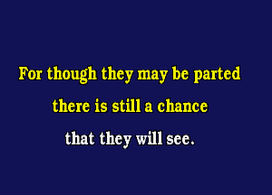 For though they may be parted

there is still a chance

that they will see.