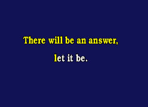 There will be an answer.

let it be.