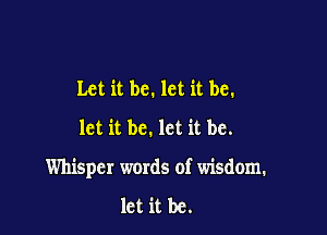 Let it be. let it be.
let it be. let it be.

Whisper words of wisdom.

let it be.