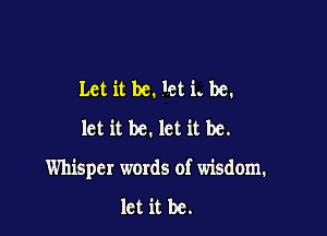 Let it be. let i. be.
let it be. let it be.

Whisper words of wisdom.

let it be.