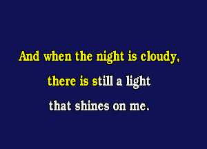 And when the night is cloudy.

there is still a light

that shines on me.