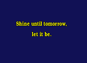Shine until tomorrow.

let it be.