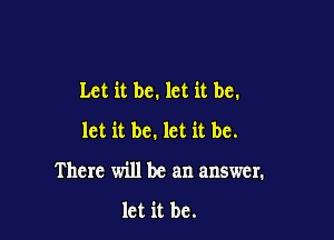 Let it be. let it be.

let it be. let it be.
There will be an answer.

let it be.