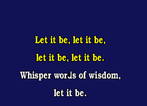 Let it be. let it be.
let it be. let it be.

Whisper wosz of wisdom.

let it be.