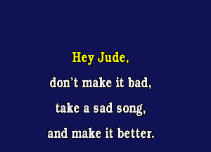Hey Jude.
don't make it bad.

take a sad song.

and make it better.