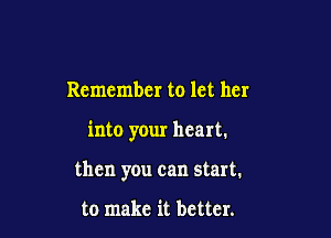 Remember to let her

into your heart.

then you can start.

to make it better.