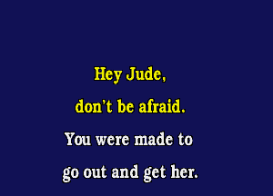 Hey Jude.
don't be afraid.

You were made to

go out and get her.