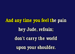 And any time you feel the pain
hey Jude. refraim
don't carry the world

upon your shoulder.