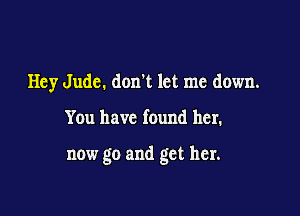 Hey Jude. don't let me down.

You have found her.

now go and get her.