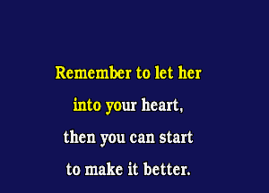 Remember to let her

into your heart.

then you can start

to make it better.