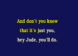 And don't you know
that it's just you.

hey Jude, you'll do.