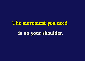 The movement you need

is on your shoulder.