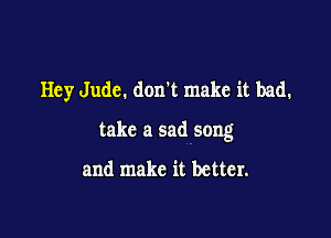 Hey Jude. don't make it bad.

take a sad song

and make it better.