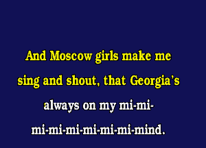 And Moscow girls make me
sing and shout. that Georgia's
always on my mi-mi-

mi-mi-mi-mi-mi-mi-mind.