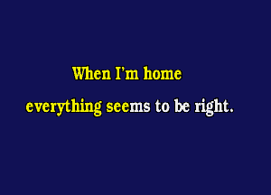 When I'm home

everything seems to be right.