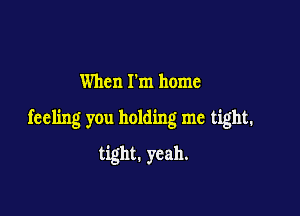 When I'm home

feeling you holding me tight.

tight. yeah.