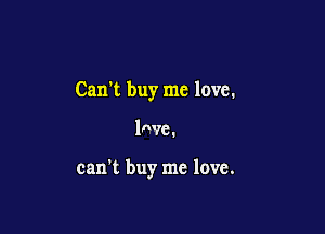 Can't buy me love.

lnvc.

can't buy me love.