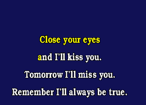 Close your eyes
and I'll kiss you.

Tomorrow I'll miss you.

Remember I'll always be true.