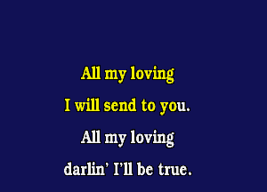 All my loving

I will send to you.

All my loving
darlin' I'll be true.
