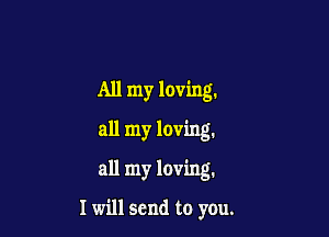 All my loving.

all my loving.

all my loving.

I will send to you.