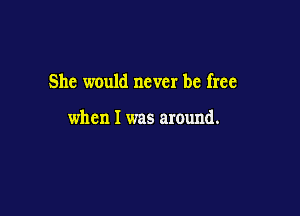 She would never be free

when I was around.