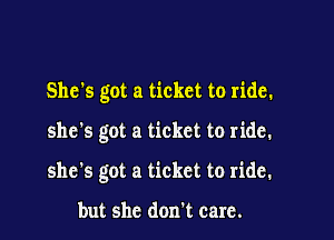 She's got a ticket to ride.

she's got a ticket to ride.

she's got a ticket to ride.

but she don't care.