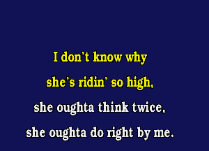 I don! know why
she's ridin' so high.

she oughta think twice.

she oughta do right by me.
