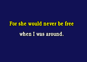 For she would never be free

when I was around.