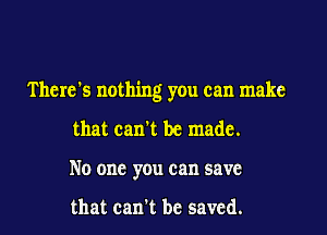 There's nothing you can make

that can't be made.
No one you can save

that can't be saved.