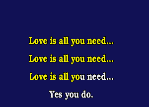 Love is all you need...

Love is all you need...

Love is all you need...

Yes you do.