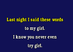 Last night I said these words

to my girl.

Iknow you never even

try girl.