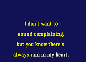 I don't want to

sound complaining.

but you know there's

always rain in my heart.