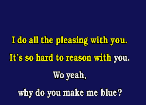 I do all the pleasing with you.
It's so hard to reason with you.
Wo yeah.

why do you make me blue?