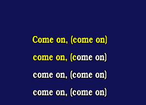 Come on. (come on)

come on. (come on)

come on. (come on)

come on. (come on)