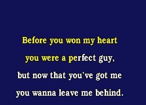 Before yen won my heart
you were a perfect guy.
but now that you've got me

you wanna leave me behind.