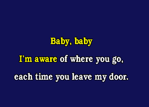 Baby. baby

I'm aware of where you go.

each time you leave my door.