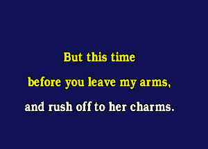 But this time

before you leave my arms.

and rush off to her charms.