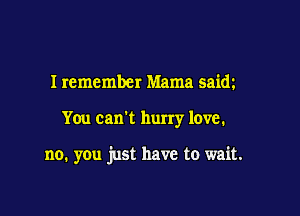 I remember Mama saim

You can't hurry love.

no. you just have to wait.