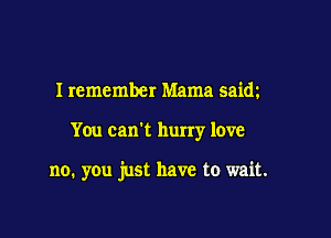 I remember Mama saim

You can't hurry love

no. you just have to wait.