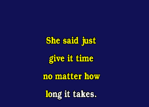 She said just

give it time

no matter how

long it takes.