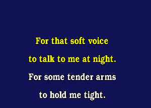 For that soft voice

to talk to me at night.

F01 some tender arms

to hold me tight.