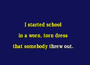 I started school

in a worn. torn dress

that somebody threw out.