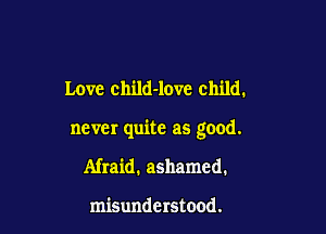 Love child-love child.

never quite as good.

Afraid. ashamed.

misunderstood.