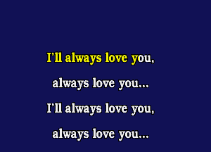 Tll always love you.

always love you...

I'll always love you.

always love you...